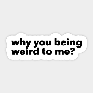 Why You Being Weird To Me Sticker